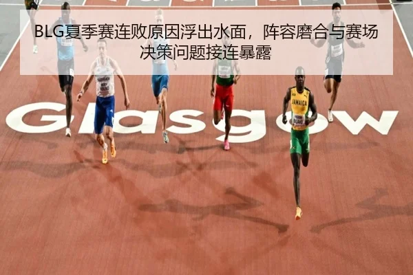 BLG夏季赛连败原因浮出水面，阵容磨合与赛场决策问题接连暴露