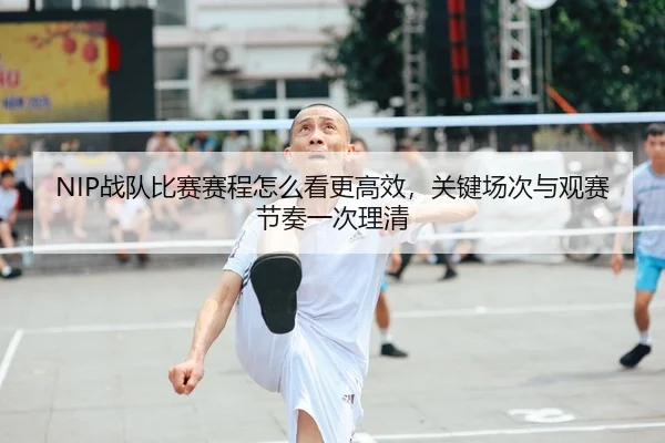 NIP战队比赛赛程怎么看更高效，关键场次与观赛节奏一次理清（MAIQIU）