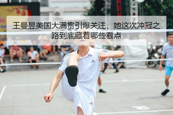 王曼昱美国大满贯引爆关注，她这次冲冠之路到底藏着哪些看点（MAIQIU）